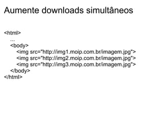 Aumente downloads simultâneos <html>      ...        <body>         <img src="http://img1.moip.com.br/imagem.jpg">          <img src="http://img2.moip.com.br/imagem.jpg">          <img src="http://img3.moip.com.br/imagem.jpg">       </body> </html> 