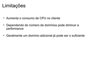 Limitações Aumenta o consumo de CPU no cliente   Dependendo do número de domínios pode diminuir a performance   Geralmente um domínio adicional já pode ser o suficiente 