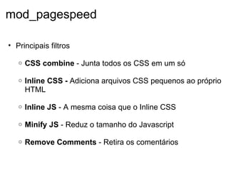mod_pagespeed Principais filtros   CSS combine  - Junta todos os CSS em um só    Inline CSS -  Adiciona arquivos CSS pequenos ao próprio HTML   Inline JS  - A mesma coisa que o Inline CSS   Minify JS  - Reduz o tamanho do Javascript   Remove Comments  - Retira os comentários   