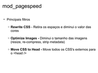 mod_pagespeed Principais filtros   Rewrite CSS  - Retira os espaços e diminui o valor das cores    Optimize Images -  Diminui o tamanho das imagens (resize, re-compress, strip metadata)    Move CSS to Head -  Move todos os CSS's externos para o <head />   