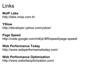 Links MoIP Labs http://labs.moip.com.br YSlow http://developer.yahoo.com/yslow/  Page Speed http://code.google.com/intl/pt-BR/speed/page-speed/ Web Performance Today http://www.webperformancetoday.com/ Web Performance Optimization http://www.websiteoptimization.com/ 