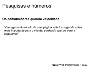 Pesquisas e números "Carregamento rápido de uma página web é a segunda coisa mais importante para o cliente, perdendo apenas para a segurança" fonte:  Web Performance Today Os consumidores querem velocidade 