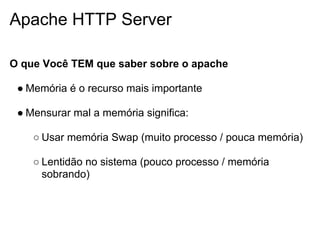 Apache HTTP Server

O que Você TEM que saber sobre o apache

 ● Memória é o recurso mais importante

 ● Mensurar mal a memória significa:

    ○ Usar memória Swap (muito processo / pouca memória)

    ○ Lentidão no sistema (pouco processo / memória
      sobrando)
 