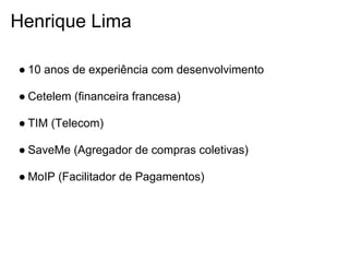 Henrique Lima

● 10 anos de experiência com desenvolvimento

● Cetelem (financeira francesa)

● TIM (Telecom)

● SaveMe (Agregador de compras coletivas)

● MoIP (Facilitador de Pagamentos)
 