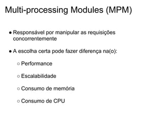 Multi-processing Modules (MPM)

● Responsável por manipular as requisições
  concorrentemente

● A escolha certa pode fazer diferença na(o):

   ○ Performance

   ○ Escalabilidade

   ○ Consumo de memória

   ○ Consumo de CPU
 