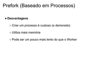 Prefork (Baseado em Processos)

● Desvantagens

  ○ Criar um processo é custoso (e demorado)

  ○ Utiliza mais memória

  ○ Pode ser um pouco mais lento do que o Worker
 