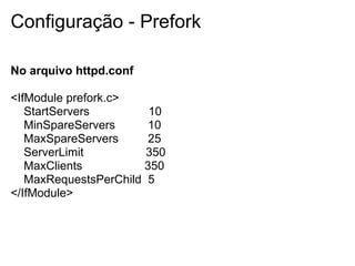 Configuração - Prefork

No arquivo httpd.conf

<IfModule prefork.c>
   StartServers        10
   MinSpareServers     10
   MaxSpareServers     25
   ServerLimit         350
   MaxClients         350
   MaxRequestsPerChild 5
</IfModule>
 