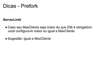 Dicas - Prefork

ServerLimit

 ● Caso seu MaxClients seja maior do que 256 é obrigatório
   você configura-lo maior ou igual a MaxClients

 ● Sugestão: Igual a MaxClients
 