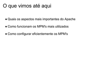 O que vimos até aqui

● Quais os aspectos mais importantes do Apache

● Como funcionam os MPM's mais utilizados

● Como configurar eficientemente os MPM's
 