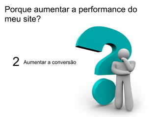Porque aumentar a performance do
meu site?




 2   Aumentar a conversão
 