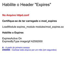 Habilite o Header "Expires"

No Arquivo httpd.conf

Certifique-se de ter carregado o mod_expires

LoadModule expires_module modules/mod_expires.so

Habilite o Expires

ExpiresActive On
ExpiresByType image/gif A2592000

A - A partir do primeiro acesso
2592000 - Cachear este arquivo por um mês (em segundos)
 