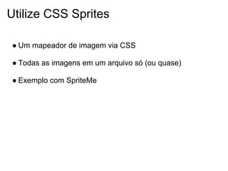 Utilize CSS Sprites

● Um mapeador de imagem via CSS

● Todas as imagens em um arquivo só (ou quase)

● Exemplo com SpriteMe
 