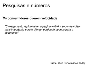 Pesquisas e números

Os consumidores querem velocidade

 "Carregamento rápido de uma página web é a segunda coisa
 mais importante para o cliente, perdendo apenas para a
 segurança"




                                   fonte: Web Performance Today
 