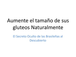 Aumente el tamaño de sus
  gluteos Naturalmente
  El Secreto Oculto de las Brasileñas al
              Descubierto
 