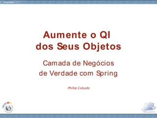 Aumente o QI
dos Seus Objetos
 Cam ada de Negócios
de Verdade com Spring
       Phillip Calçado




       www.fragmental.com.br
 