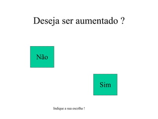 Deseja ser aumentado ? Não Sim Indique a sua escolha ! 