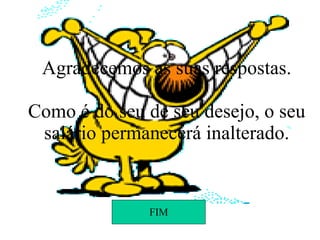 Agradecemos as suas respostas. Como é do seu de seu desejo, o seu salário permanecerá inalterado. FIM 
