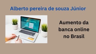 Aumento da
banca online
no Brasil
Alberto pereira de souza Júnior
 