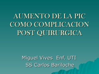 AUMENTO DE LA PIC COMO COMPLICACION POST QUIRURGICA Miguel Vives  Enf. UTI  SS Carlos Bariloche 