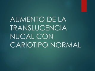 AUMENTO DE LA 
TRANSLUCENCIA 
NUCAL CON 
CARIOTIPO NORMAL 
 