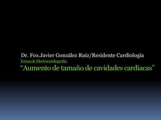 Dr. Fco.Javier González Ruiz/Residente Cardiología Temas de Electrocardiografía:“Aumento de tamaño de cavidades cardíacas” 