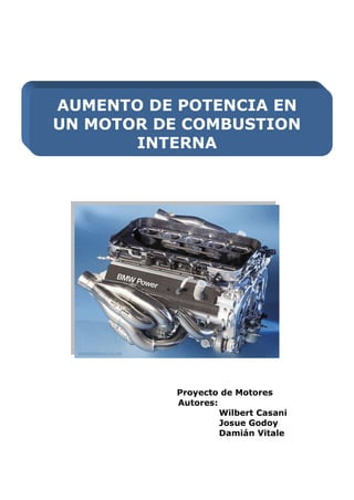 AUMENTO DE POTENCIA EN
UN MOTOR DE COMBUSTION
INTERNA
Proyecto de Motores
Autores:
Wilbert Casani
Josue Godoy
Damián Vitale
 
