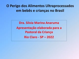 O Perigo dos Alimentos Ultraprocessados
em bebês e crianças no Brasil
Dra. Silvia Marina Anaruma
Apresentação elaborada para a
Pastoral da Criança
Rio Claro - SP – 2022
 