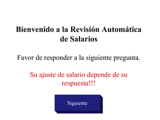 Bienvenido a la Revisión Automática de Salarios Favor de responder a la siguiente pregunta. Su ajuste de salario depende de su respuesta!!! Siguiente 