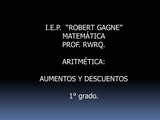 I.E.P. “ROBERT GAGNE”
MATEMÁTICA
PROF. RWRQ.
ARITMÉTICA:
AUMENTOS Y DESCUENTOS
1° grado.
 