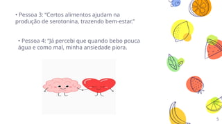 5
• Pessoa 3: “Certos alimentos ajudam na
produção de serotonina, trazendo bem-estar.”
• Pessoa 4: “Já percebi que quando bebo pouca
água e como mal, minha ansiedade piora.
 