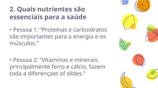 2. Quais nutrientes são
essenciais para a saúde
• Pessoa 1: “Proteínas e carboidratos
são importantes para a energia e os
músculos.”
• Pessoa 2: “Vitaminas e minerais,
principalmente ferro e cálcio, fazem
toda a diferençaet of slides.”
 