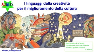 I linguaggi della creatività
per il miglioramento della cultura
Ogni bambino è un’artista.
Il problema è poi come rimanere
un’artista quando si cresce.
P. Picasso
Palermo, 30 maggio 2018
 