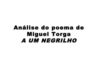 Análise do poema de
Miguel Torga
A UM NEGRILHO
 