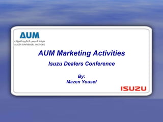 AUM Marketing Activities
Isuzu Dealers Conference
By:
Mazen Yousef
 