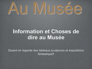 Information et Choses de
dire au Musée
Quand on regarde des tableaux,sculptures et expositions
fantastique!!
Au Musée
 