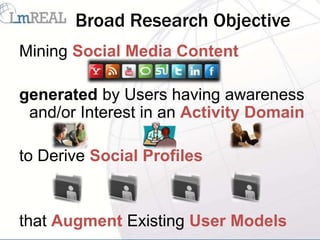 Broad Research Objective
Mining Social Media Content

generated by Users having awareness
 and/or Interest in an Activity Domain

to Derive Social Profiles


that Augment Existing User Models
 