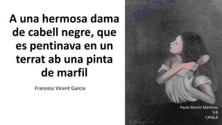 A una hermosa dama
de cabell negre, que
es pentinava en un
terrat ab una pinta
de marfil
Francesc Vicent Garcia
Paula Martín Martínez
1rB
CATALÀ
 