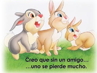 Creo que sin un amigo… …uno se pierde mucho.  