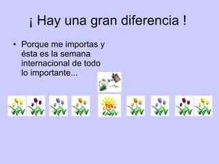 ¡ Hay una gran diferencia !  Porque me importas y ésta es la semana internacional de todo lo importante...  