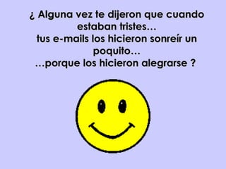 ¿ Alguna vez te dijeron que cuando estaban tristes… tus e-mails los hicieron sonreír un poquito… …porque los hicieron alegrarse ?  