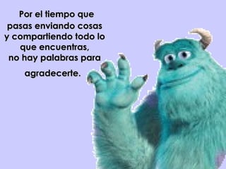   Por el tiempo que pasas enviando cosas y compartiendo todo lo que encuentras, no hay palabras para agradecerte.   