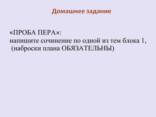 «ПРОБА ПЕРА»: 
напишите сочинение по одной из тем блока 1, 
(наброски плана ОБЯЗАТЕЛЬНЫ) 
 