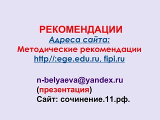 РЕКОМЕНДАЦИИ 
Адреса сайта: 
Методические рекомендации 
http//:ege.edu.ru, fipi.ru 
n-belyaeva@yandex.ru 
(презентация) 
Сайт: сочинение.11.рф. 
