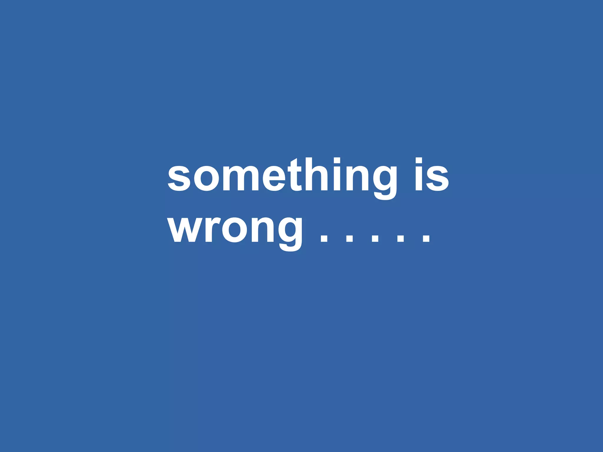 something is wrong . . . . .  