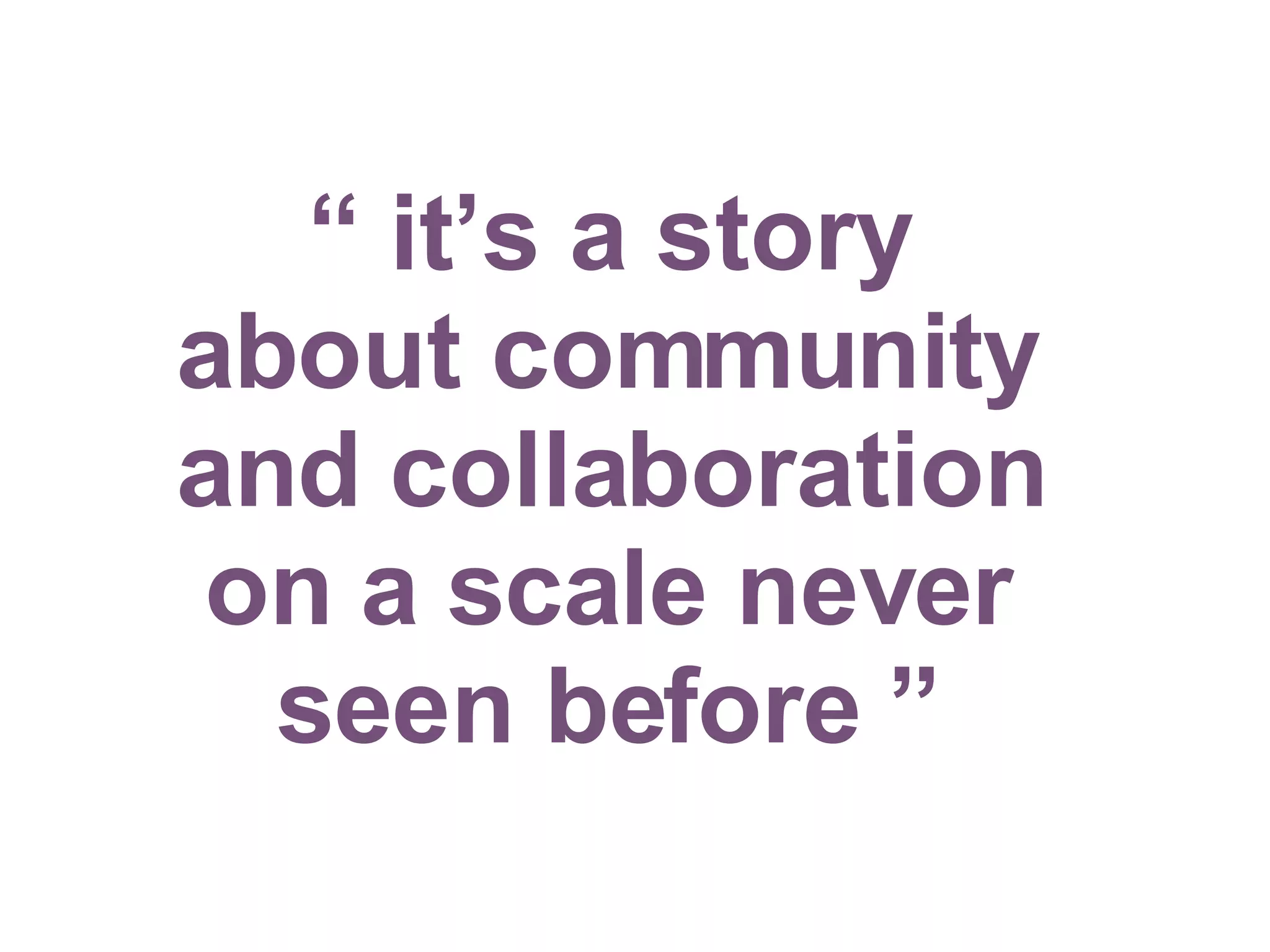 “  it’s a story about community and collaboration on a scale never seen before ” 