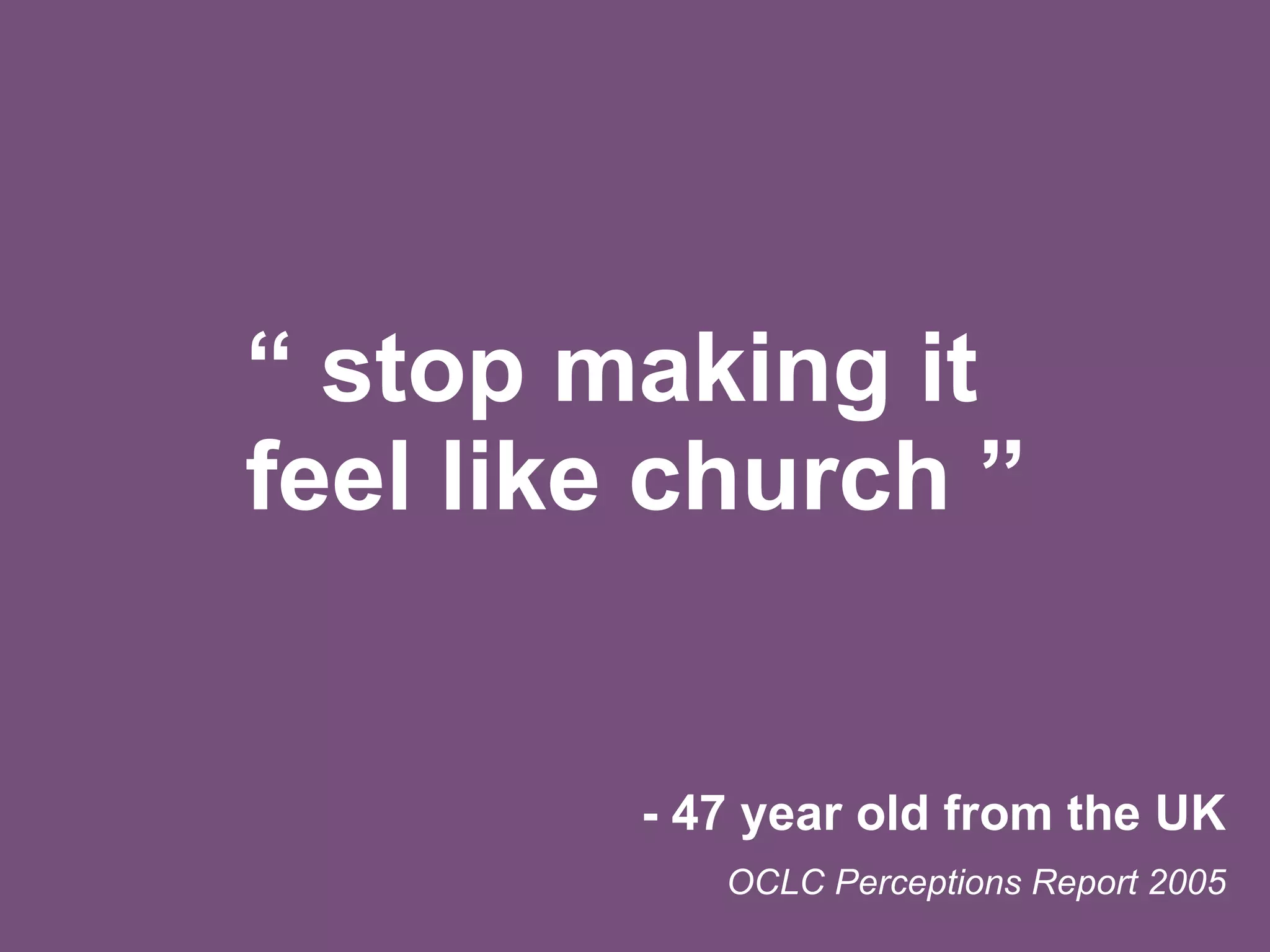“  stop making it feel like church ” - 47 year old from the UK OCLC Perceptions Report 2005 