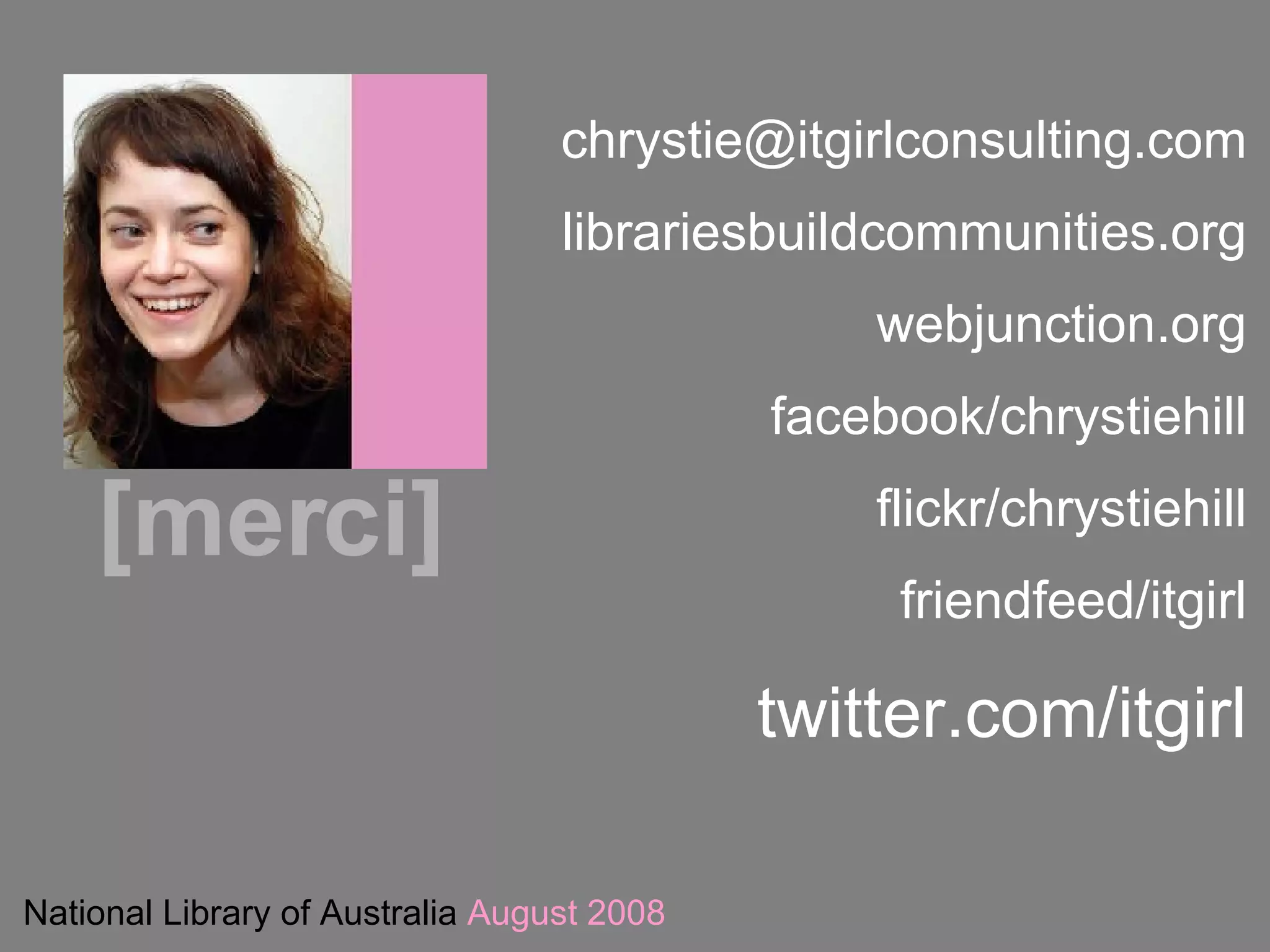 National Library of Australia  August 2008 [merci] [email_address] librariesbuildcommunities.org webjunction.org facebook/chrystiehill flickr/chrystiehill friendfeed/itgirl twitter.com/itgirl 