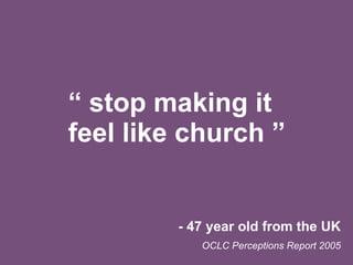 “  stop making it feel like church ” - 47 year old from the UK OCLC Perceptions Report 2005 