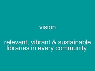 vision relevant, vibrant & sustainable libraries in every community  