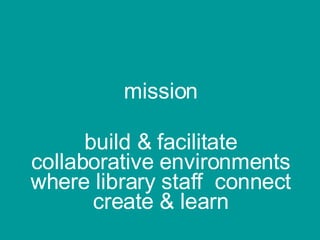 mission build & facilitate collaborative environments where library staff  connect create & learn 